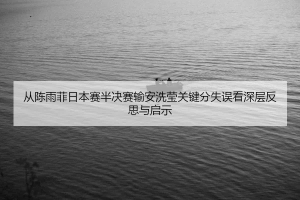 从陈雨菲日本赛半决赛输安洗莹关键分失误看深层反思与启示
