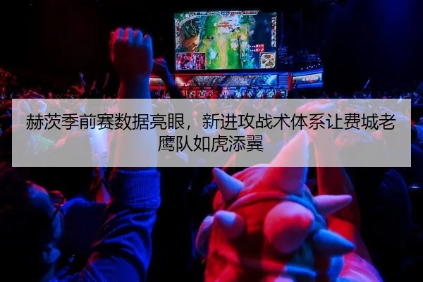 赫茨季前赛数据亮眼，新进攻战术体系让费城老鹰队如虎添翼